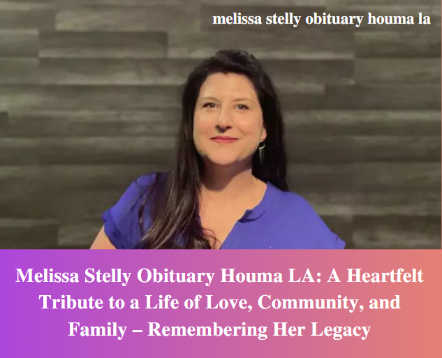 Melissa Stelly Obituary Houma LA: A Heartfelt Tribute to a Life of Love, Community, and Family – Remembering Her Legacy